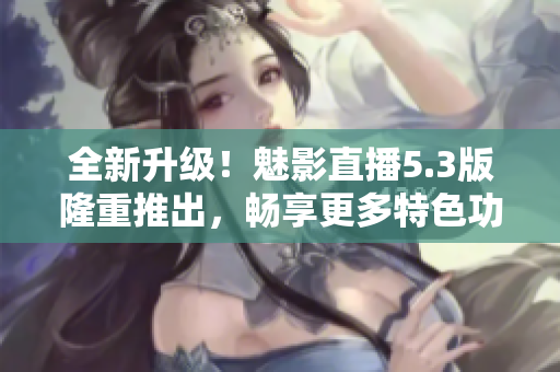 全新升级！魅影直播5.3版隆重推出，畅享更多特色功能