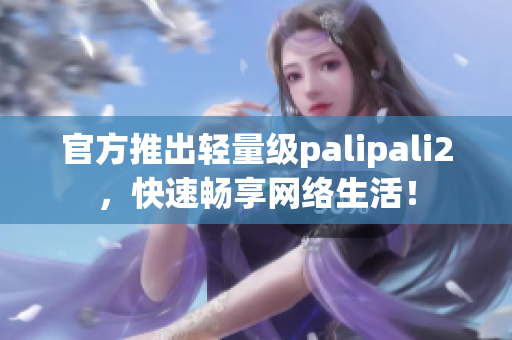 官方推出轻量级palipali2，快速畅享网络生活！