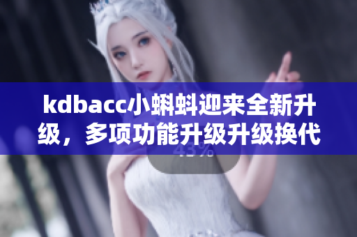 kdbacc小蝌蚪迎来全新升级，多项功能升级升级换代