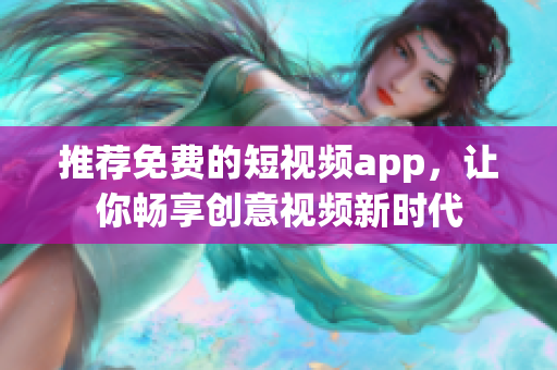 推荐免费的短视频app，让你畅享创意视频新时代
