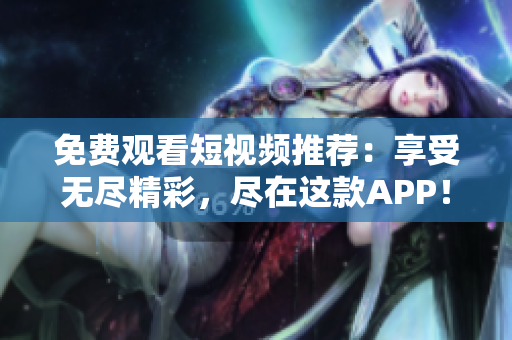 免费观看短视频推荐：享受无尽精彩，尽在这款APP！