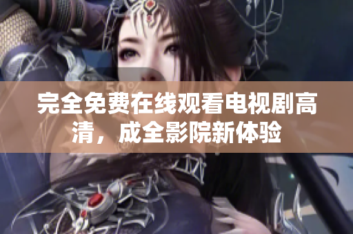 完全免费在线观看电视剧高清，成全影院新体验