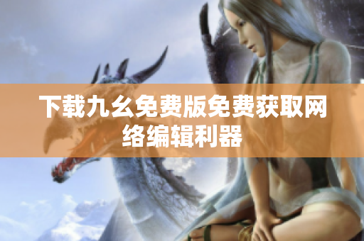 下载九幺免费版免费获取网络编辑利器