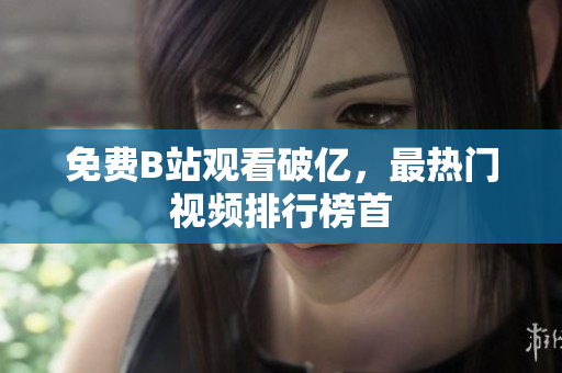 免费B站观看破亿，最热门视频排行榜首