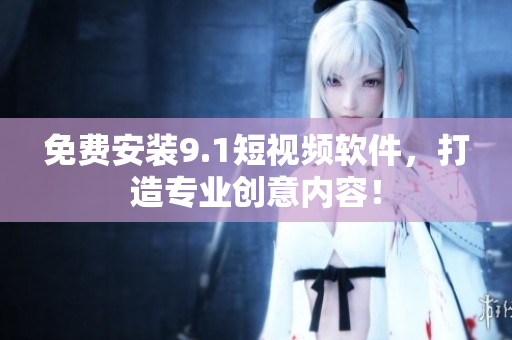 免费安装9.1短视频软件，打造专业创意内容！