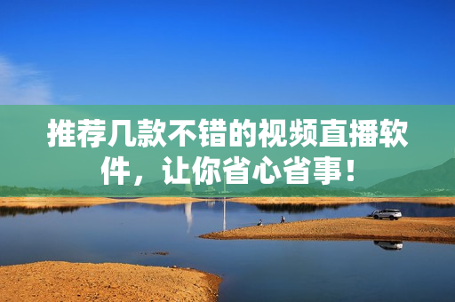 推荐几款不错的视频直播软件，让你省心省事！