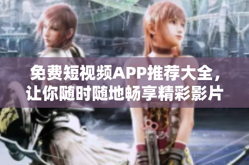 免费短视频APP推荐大全，让你随时随地畅享精彩影片!
