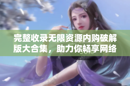 完整收录无限资源内购破解版大合集，助力你畅享网络资源