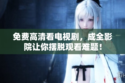 免费高清看电视剧，成全影院让你摆脱观看难题！