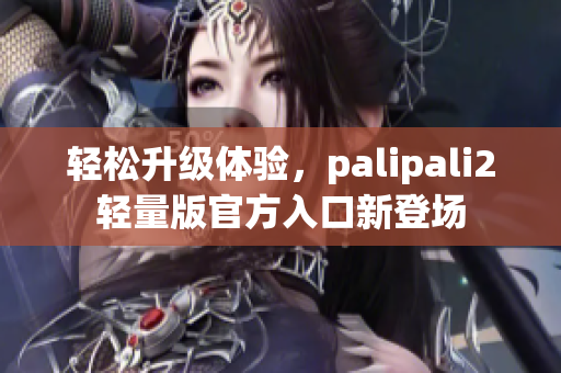 轻松升级体验，palipali2轻量版官方入口新登场