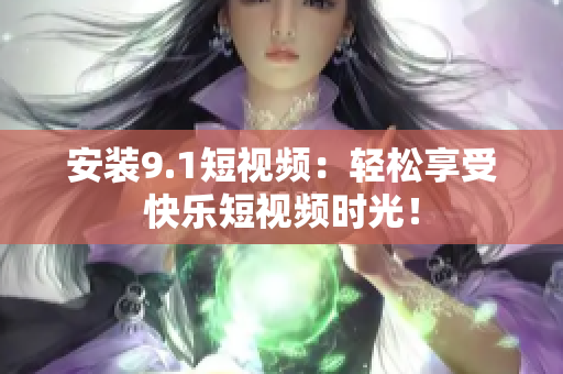 安装9.1短视频：轻松享受快乐短视频时光！