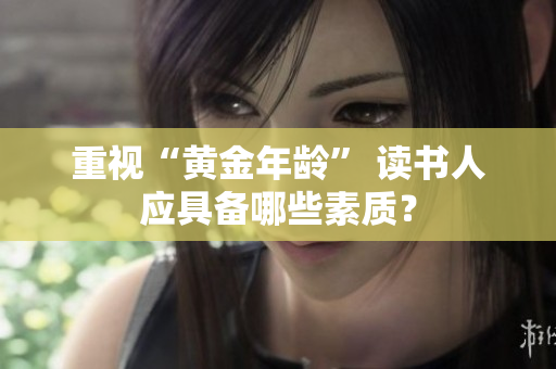 重视“黄金年龄” 读书人应具备哪些素质？