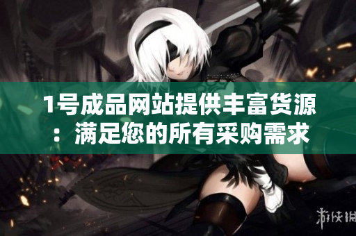 1号成品网站提供丰富货源：满足您的所有采购需求