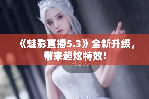 《魅影直播5.3》全新升级，带来超炫特效！