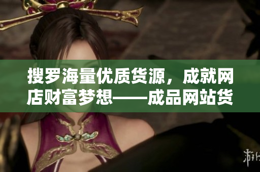 搜罗海量优质货源，成就网店财富梦想——成品网站货源推荐