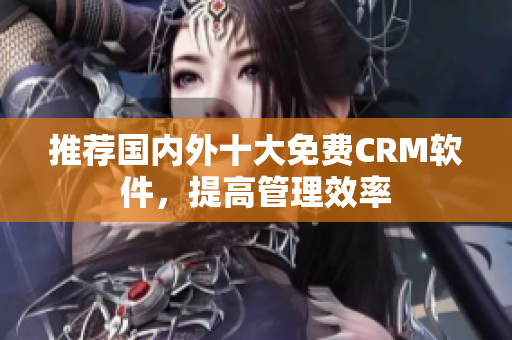 推荐国内外十大免费CRM软件，提高管理效率