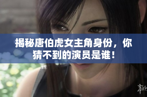 揭秘唐伯虎女主角身份，你猜不到的演员是谁！