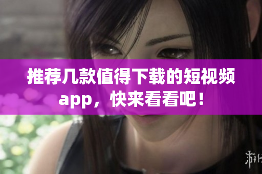 推荐几款值得下载的短视频app，快来看看吧！