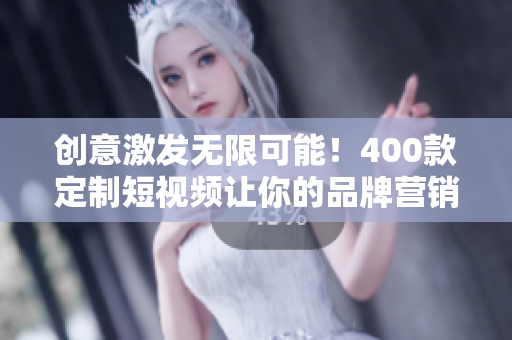 创意激发无限可能！400款定制短视频让你的品牌营销轻松出彩