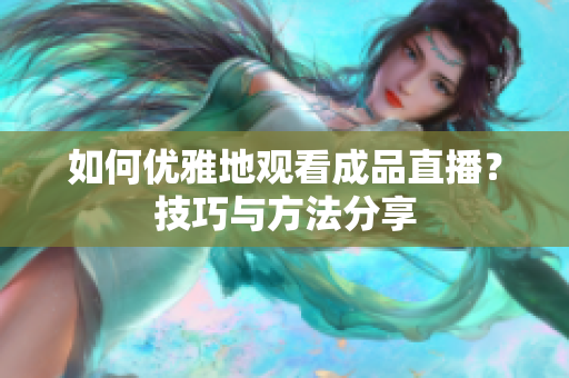 如何优雅地观看成品直播？技巧与方法分享