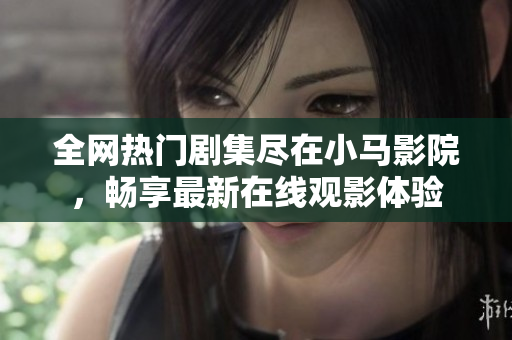 全网热门剧集尽在小马影院，畅享最新在线观影体验
