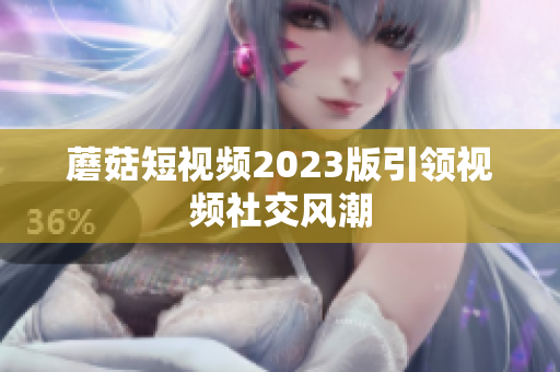 蘑菇短视频2023版引领视频社交风潮