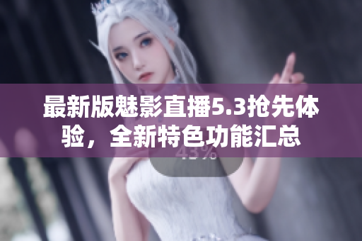 最新版魅影直播5.3抢先体验，全新特色功能汇总