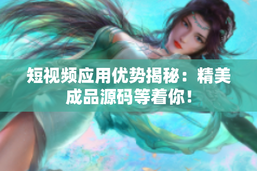 短视频应用优势揭秘：精美成品源码等着你！