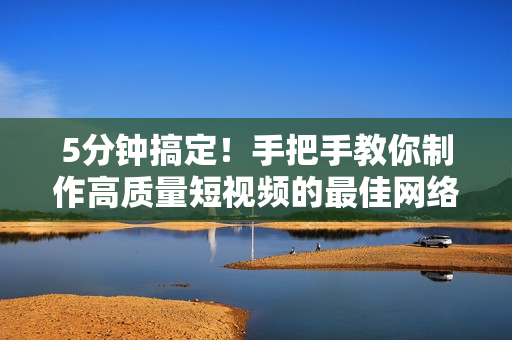 5分钟搞定！手把手教你制作高质量短视频的最佳网络教程
