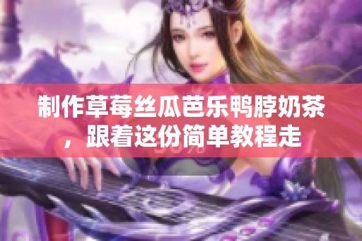制作草莓丝瓜芭乐鸭脖奶茶，跟着这份简单教程走