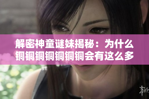 解密神童谜妹揭秘：为什么铜铜铜铜铜铜铜会有这么多水？