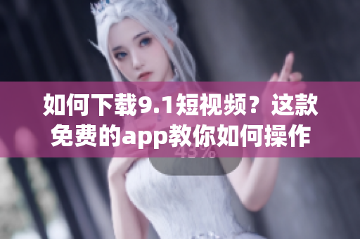 如何下载9.1短视频？这款免费的app教你如何操作