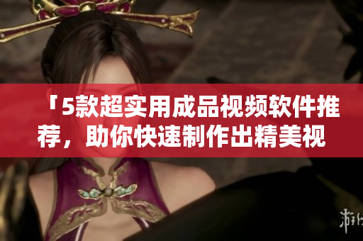 「5款超实用成品视频软件推荐，助你快速制作出精美视频」
