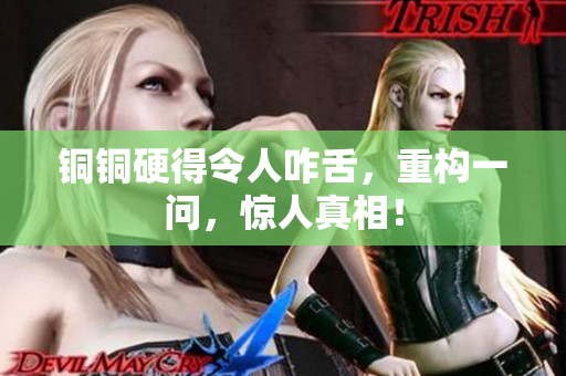 铜铜硬得令人咋舌，重构一问，惊人真相！