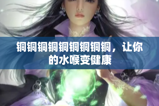铜铜铜铜铜铜铜铜铜，让你的水喉变健康