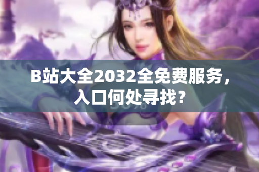 B站大全2032全免费服务，入口何处寻找？