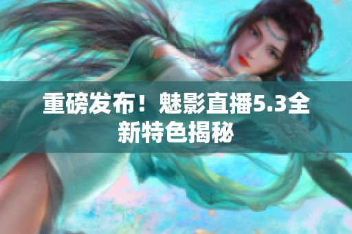 重磅发布！魅影直播5.3全新特色揭秘