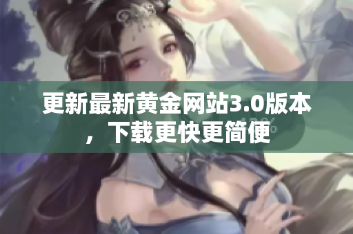 更新最新黄金网站3.0版本，下载更快更简便