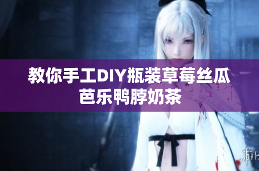 教你手工DIY瓶装草莓丝瓜芭乐鸭脖奶茶