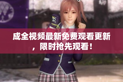 成全视频最新免费观看更新，限时抢先观看！