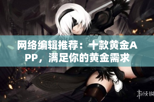 网络编辑推荐：十款黄金APP，满足你的黄金需求