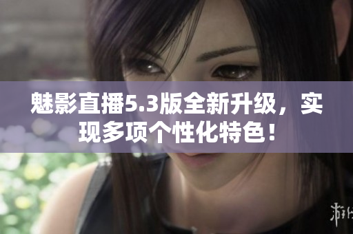魅影直播5.3版全新升级，实现多项个性化特色！