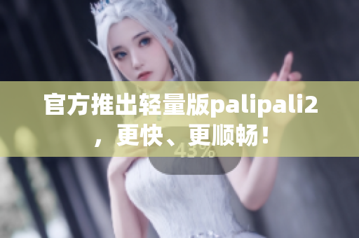 官方推出轻量版palipali2，更快、更顺畅！