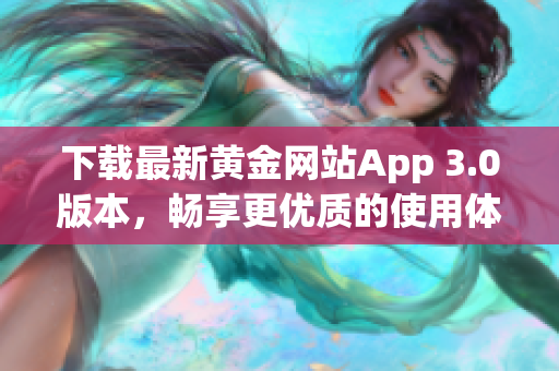 下载最新黄金网站App 3.0版本，畅享更优质的使用体验！