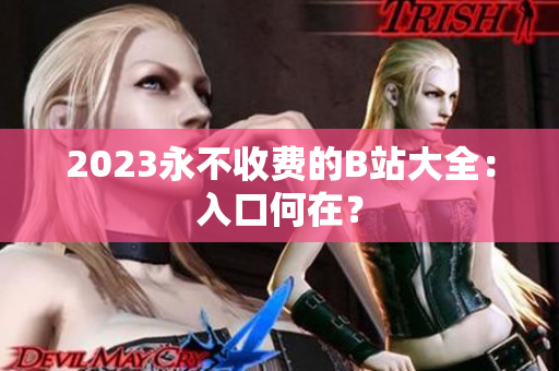 2023永不收费的B站大全：入口何在？