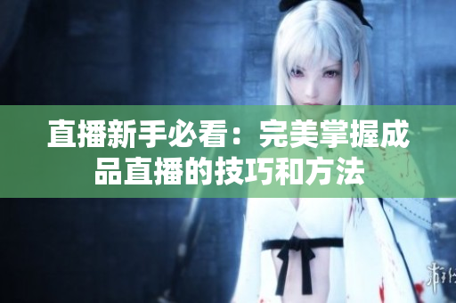 直播新手必看：完美掌握成品直播的技巧和方法