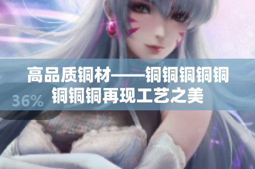 高品质铜材——铜铜铜铜铜铜铜铜再现工艺之美