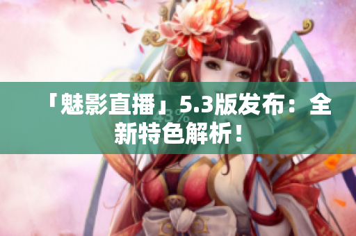 「魅影直播」5.3版发布：全新特色解析！