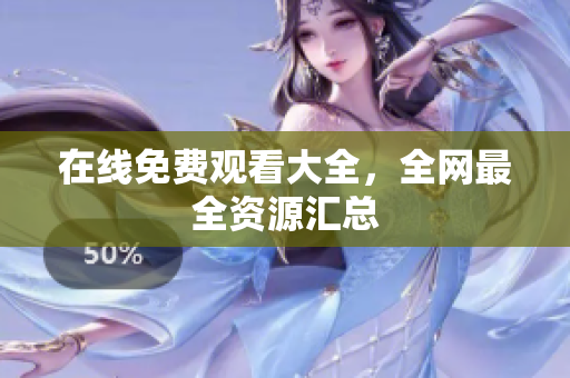 在线免费观看大全，全网最全资源汇总