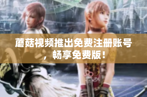 蘑菇视频推出免费注册账号，畅享免费版！